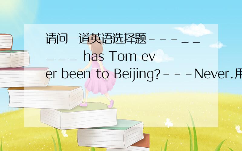 请问一道英语选择题---_____ has Tom ever been to Beijing?---Never.用How