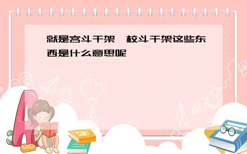 就是宫斗干架,校斗干架这些东西是什么意思呢