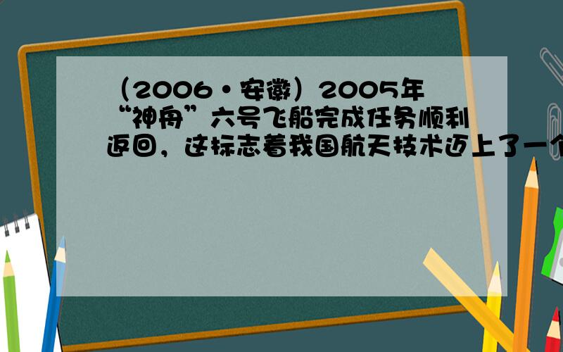 （2006•安徽）2005年“神舟”六号飞船完成任务顺利返回，这标志着我国航天技术迈上了一个新台阶．神舟系列飞船的外表面