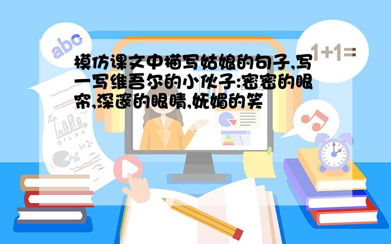 模仿课文中描写姑娘的句子,写一写维吾尔的小伙子:密密的眼帘,深邃的眼睛,妩媚的笑