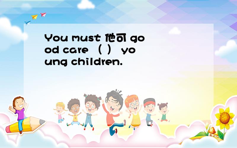 You must 他可 good care （ ） young children.