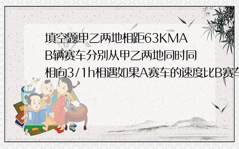 填空题甲乙两地相距63KMAB辆赛车分别从甲乙两地同时同相向3/1h相遇如果A赛车的速度比B赛车的速度每小时快2