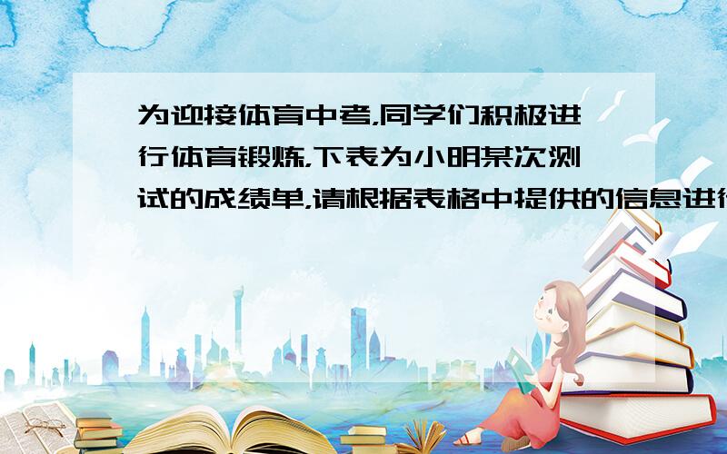 为迎接体育中考，同学们积极进行体育锻炼，下表为小明某次测试的成绩单，请根据表格中提供的信息进行下列计算．