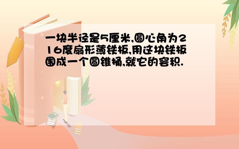 一块半径是5厘米,圆心角为216度扇形薄铁板,用这块铁板围成一个圆锥捅,就它的容积.