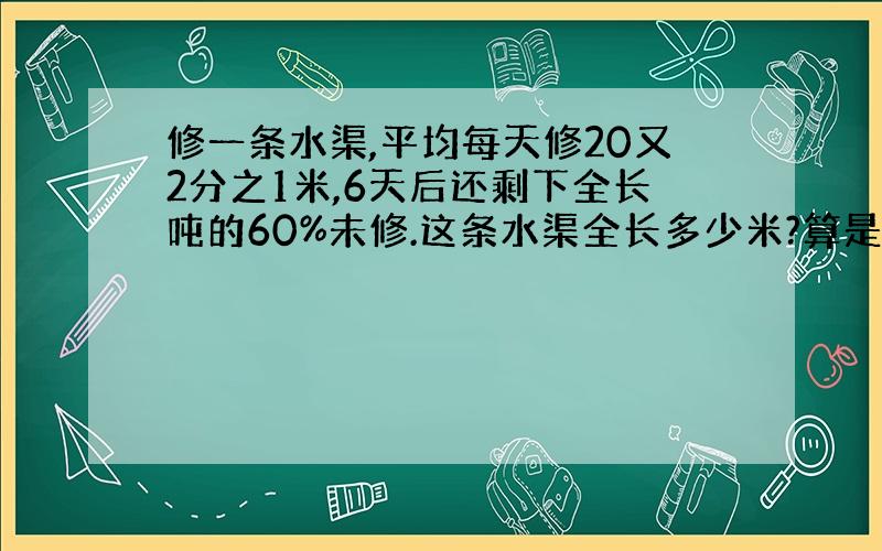 修一条水渠,平均每天修20又2分之1米,6天后还剩下全长吨的60%未修.这条水渠全长多少米?算是