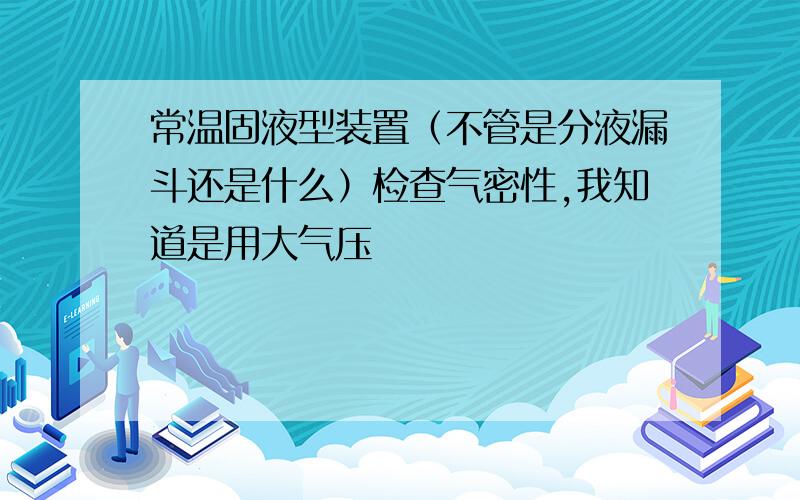 常温固液型装置（不管是分液漏斗还是什么）检查气密性,我知道是用大气压