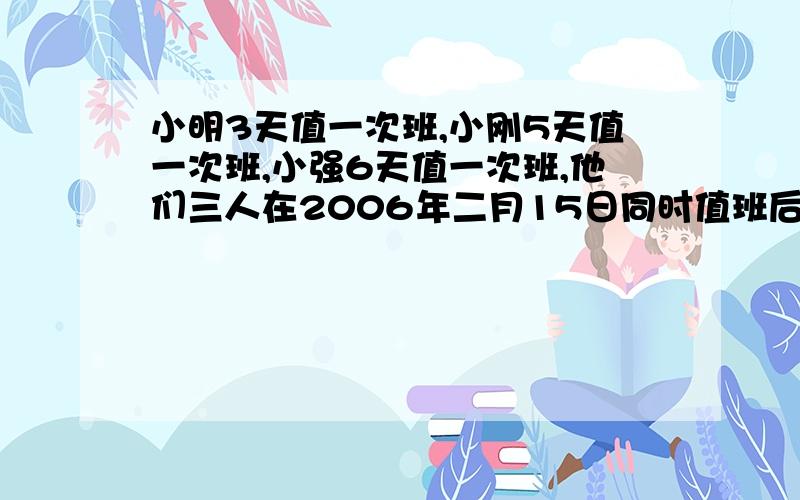 小明3天值一次班,小刚5天值一次班,小强6天值一次班,他们三人在2006年二月15日同时值班后,再过几月几日第二次同时值