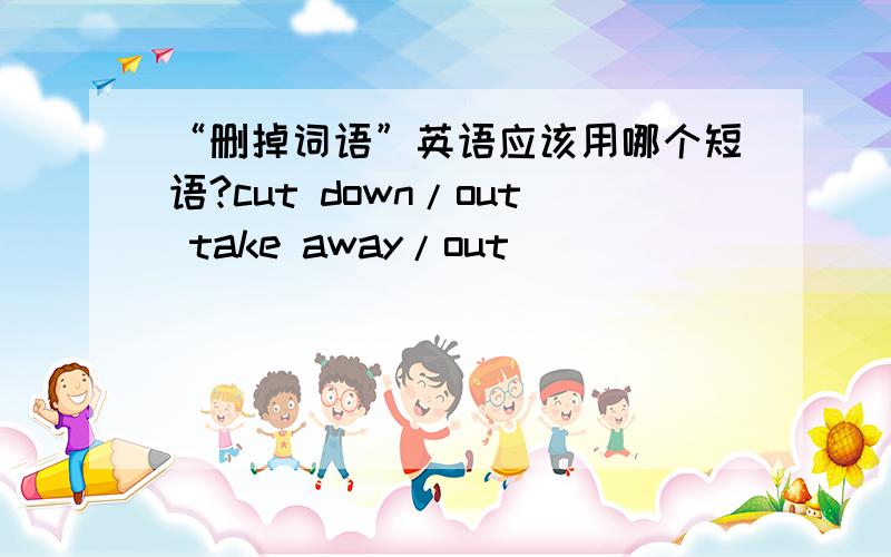 “删掉词语”英语应该用哪个短语?cut down/out take away/out