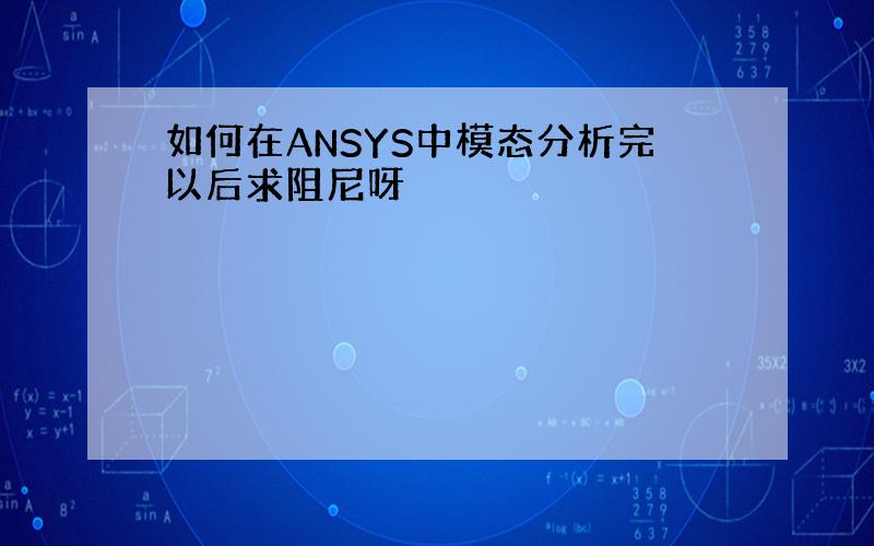 如何在ANSYS中模态分析完以后求阻尼呀