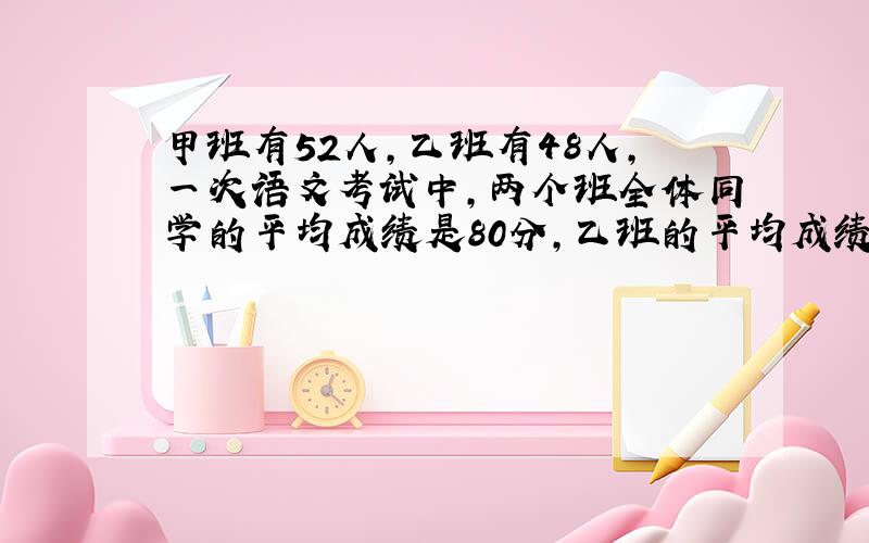 甲班有52人,乙班有48人,一次语文考试中,两个班全体同学的平均成绩是80分,乙班的平均成绩高5分,两个班