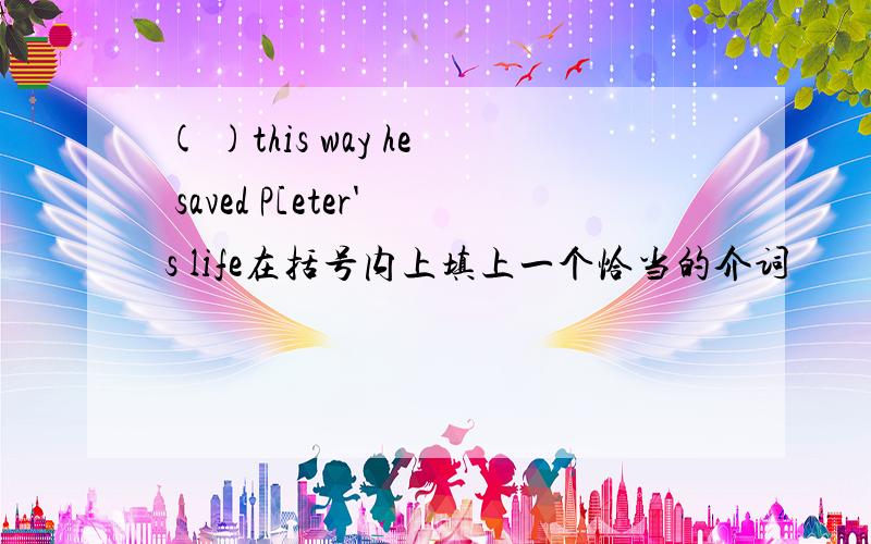 ( )this way he saved P[eter's life在括号内上填上一个恰当的介词