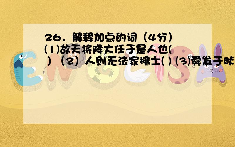 26．解释加点的词（4分） (1)故天将降大任于是人也( ) （2）人则无法家拂士( ) (3)舜发于畎亩之中( )