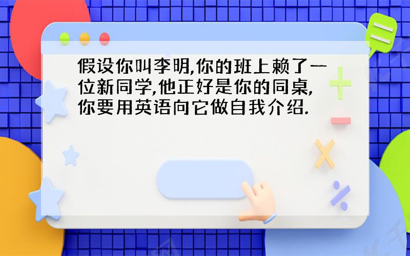 假设你叫李明,你的班上赖了一位新同学,他正好是你的同桌,你要用英语向它做自我介绍.