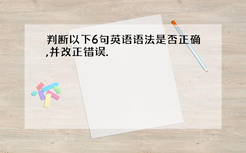 判断以下6句英语语法是否正确,并改正错误.