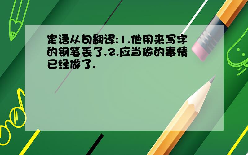 定语从句翻译:1.他用来写字的钢笔丢了.2.应当做的事情已经做了.