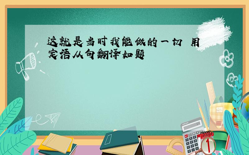 这就是当时我能做的一切 用 定语从句翻译如题