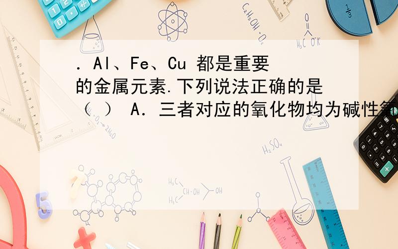 ．Al、Fe、Cu 都是重要的金属元素.下列说法正确的是（ ） A．三者对应的氧化物均为碱性氧化物 B．三者的单质放置在