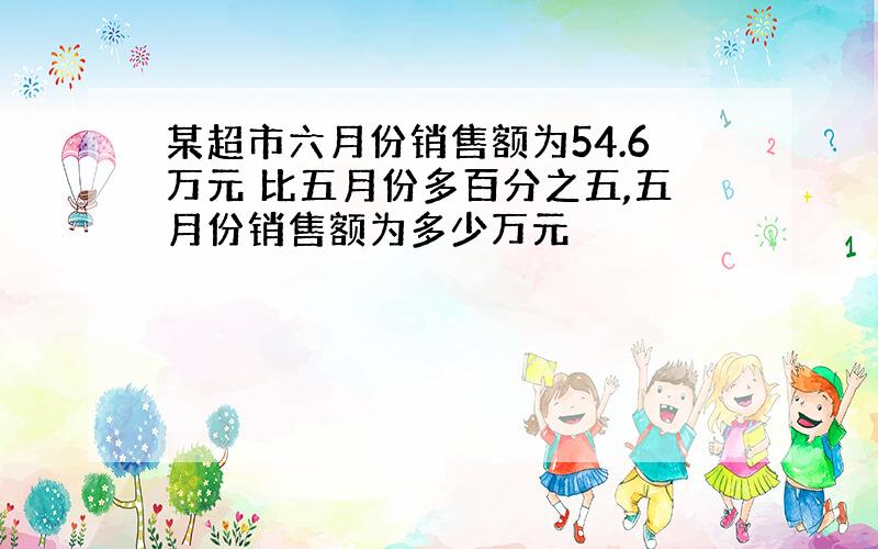 某超市六月份销售额为54.6万元 比五月份多百分之五,五月份销售额为多少万元