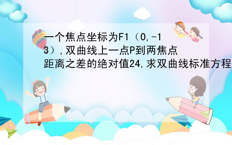 一个焦点坐标为F1（0,-13）,双曲线上一点P到两焦点距离之差的绝对值24,求双曲线标准方程