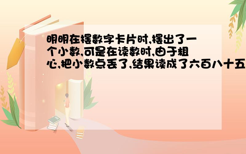 明明在摆数字卡片时,摆出了一个小数,可是在读数时,由于粗心,把小数点丢了,结果读成了六百八十五万零四