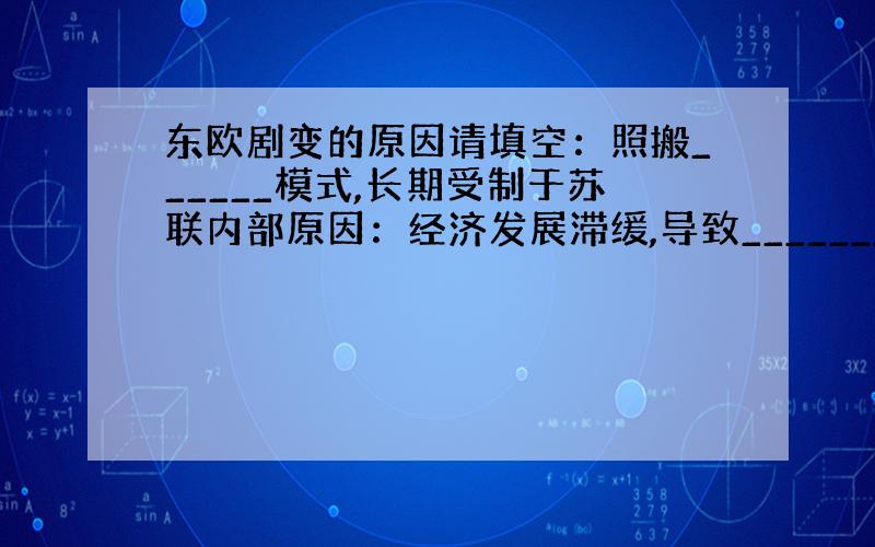 东欧剧变的原因请填空：照搬______模式,长期受制于苏联内部原因：经济发展滞缓,导致__________；外部原因：苏