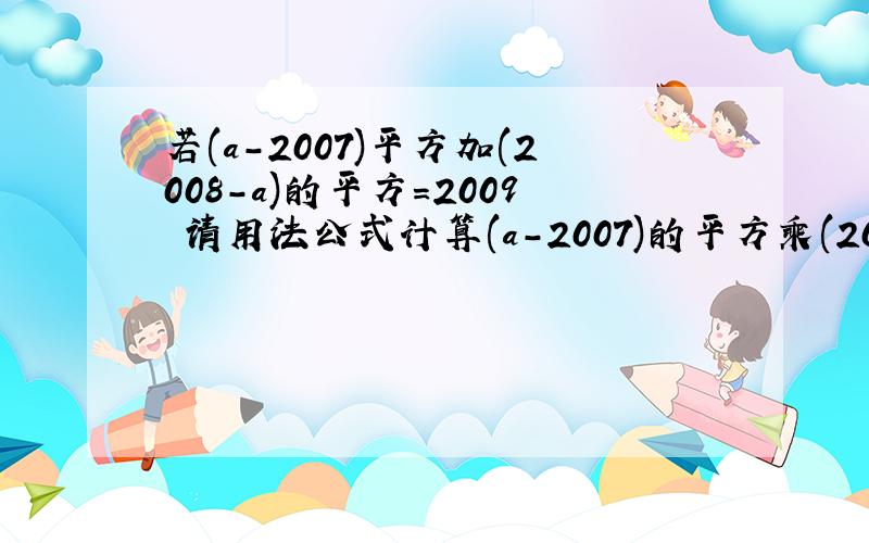 若(a-2007)平方加(2008-a)的平方=2009 请用法公式计算(a-2007)的平方乘(2008-a)的值