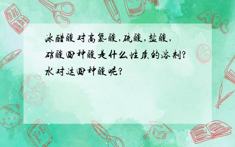 冰醋酸对高氯酸,硫酸,盐酸,硝酸四种酸是什么性质的溶剂?水对这四种酸呢?