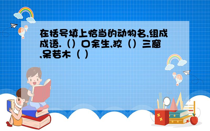 在括号填上恰当的动物名,组成成语.（）口余生,狡（）三窟,呆若木（ ）