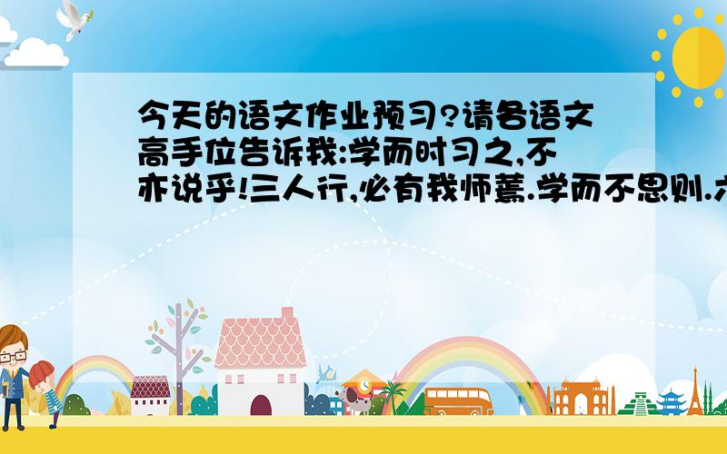 今天的语文作业预习?请各语文高手位告诉我:学而时习之,不亦说乎!三人行,必有我师蔫.学而不思则.六年级下册语文书练习七里