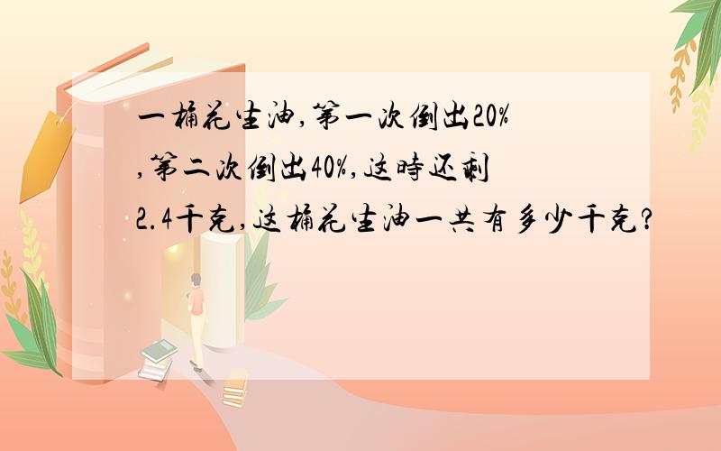 一桶花生油,第一次倒出20%,第二次倒出40%,这时还剩2.4千克,这桶花生油一共有多少千克?