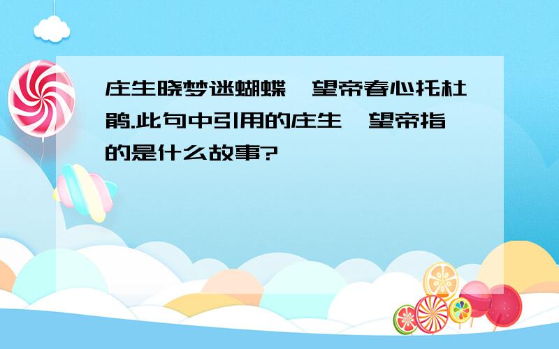 庄生晓梦迷蝴蝶,望帝春心托杜鹃.此句中引用的庄生、望帝指的是什么故事?