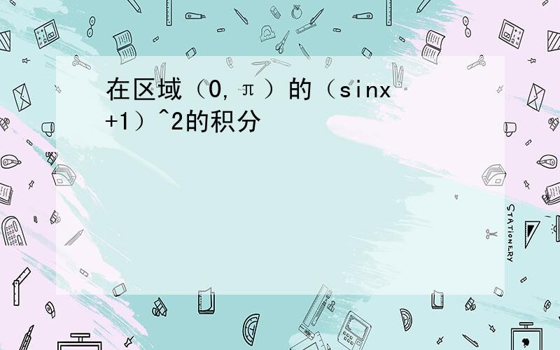 在区域（0,π）的（sinx+1）^2的积分