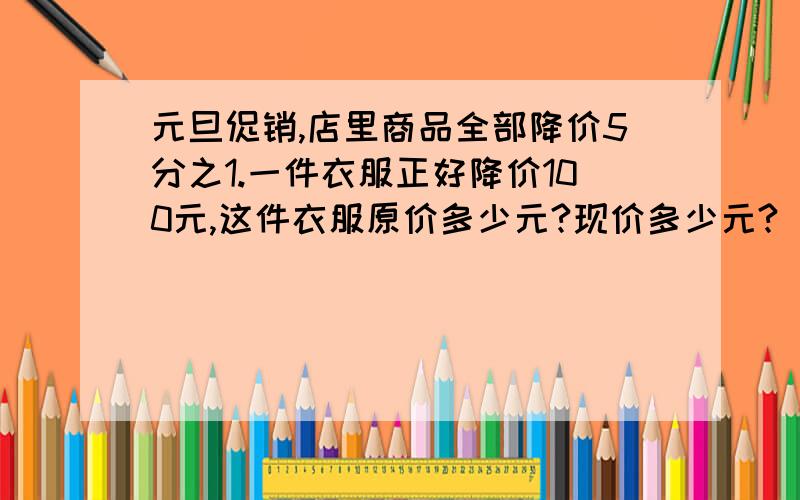 元旦促销,店里商品全部降价5分之1.一件衣服正好降价100元,这件衣服原价多少元?现价多少元?