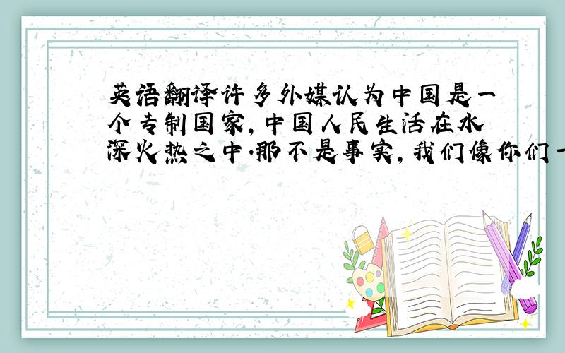 英语翻译许多外媒认为中国是一个专制国家,中国人民生活在水深火热之中.那不是事实,我们像你们一样能做法律允许的任何事.但是