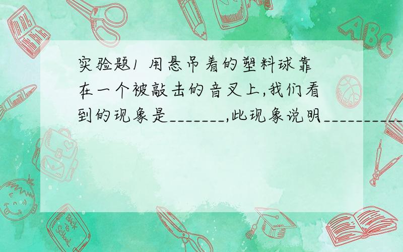 实验题1 用悬吊着的塑料球靠在一个被敲击的音叉上,我们看到的现象是_______,此现象说明______________