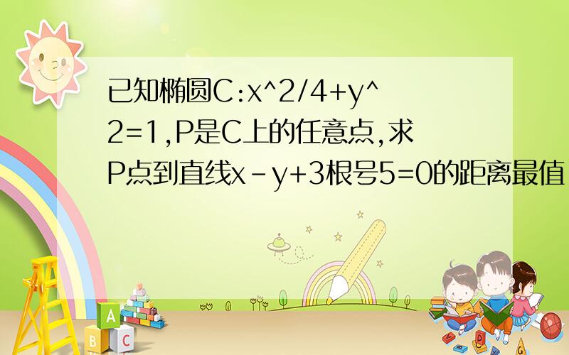 已知椭圆C:x^2/4+y^2=1,P是C上的任意点,求P点到直线x-y+3根号5=0的距离最值