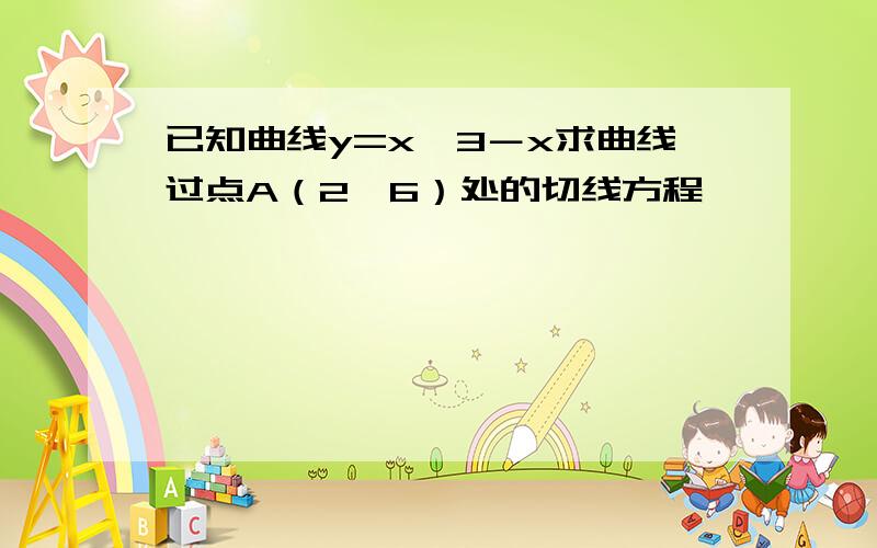 已知曲线y=x∧3－x求曲线过点A（2,6）处的切线方程