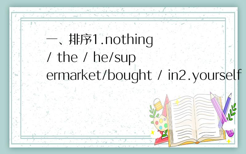 一、排序1.nothing / the / he/supermarket/bought / in2.yourself /