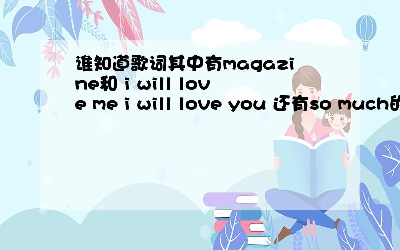 谁知道歌词其中有magazine和 i will love me i will love you 还有so much的?