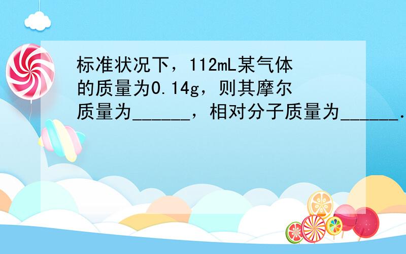 标准状况下，112mL某气体的质量为0.14g，则其摩尔质量为______，相对分子质量为______．