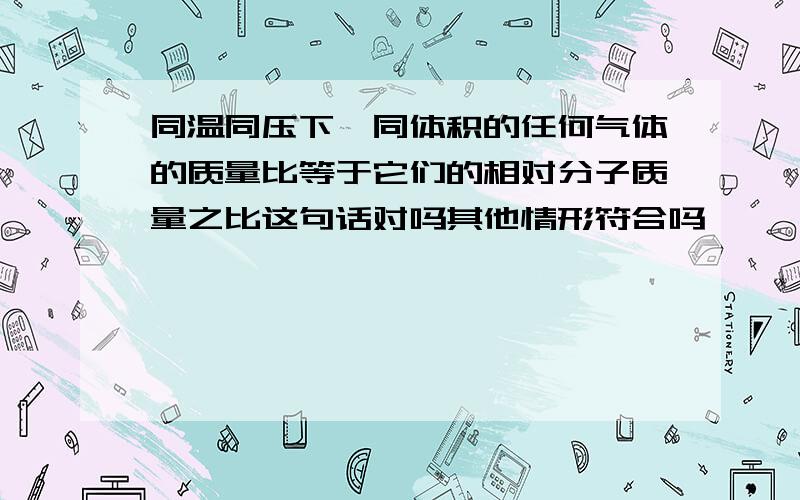 同温同压下,同体积的任何气体的质量比等于它们的相对分子质量之比这句话对吗其他情形符合吗