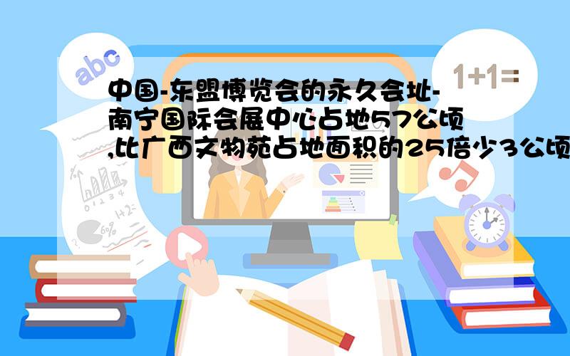 中国-东盟博览会的永久会址-南宁国际会展中心占地57公顷,比广西文物苑占地面积的25倍少3公顷.