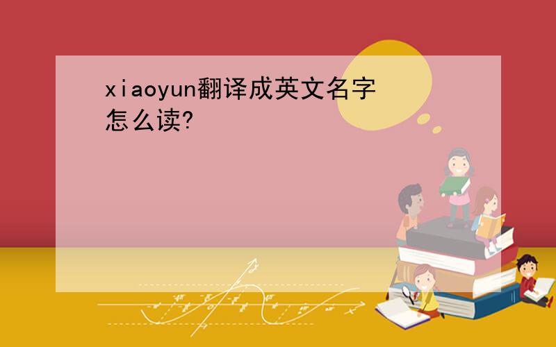 xiaoyun翻译成英文名字怎么读?