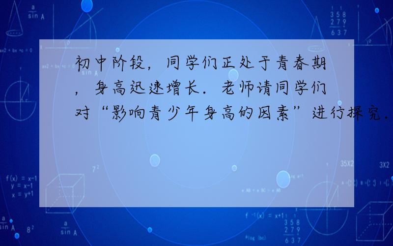 初中阶段，同学们正处于青春期，身高迅速增长．老师请同学们对“影响青少年身高的因素”进行探究．小伟提出的问题是“遗传（父母