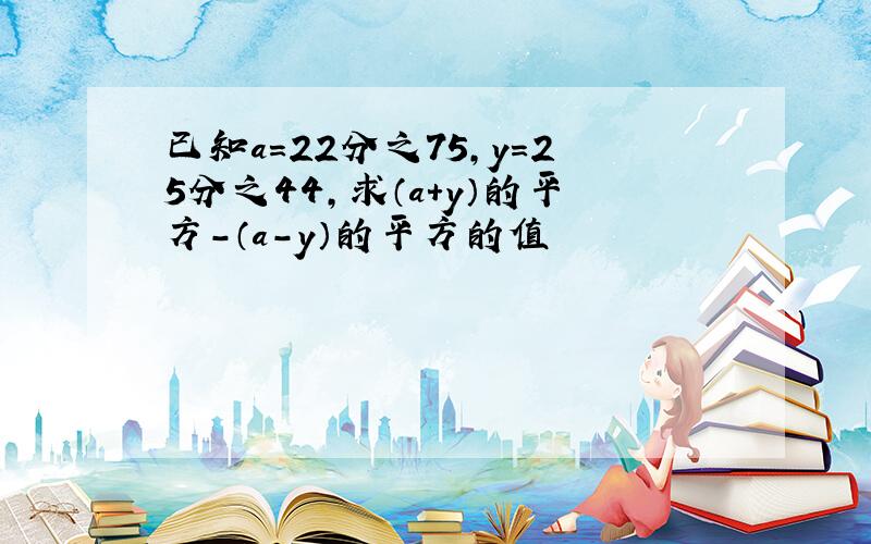 已知a=22分之75,y=25分之44,求（a+y）的平方-（a-y）的平方的值