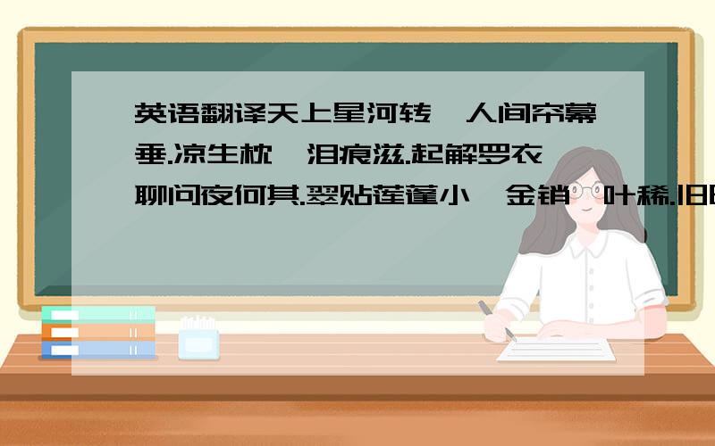 英语翻译天上星河转,人间帘幕垂.凉生枕簟泪痕滋.起解罗衣聊问夜何其.翠贴莲蓬小,金销藉叶稀.旧时天气旧时衣,只有情怀不似