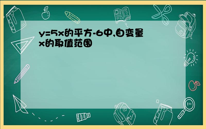 y=5x的平方-6中,自变量x的取值范围