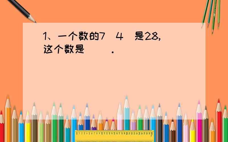 1、一个数的7(4)是28,这个数是（ ）.