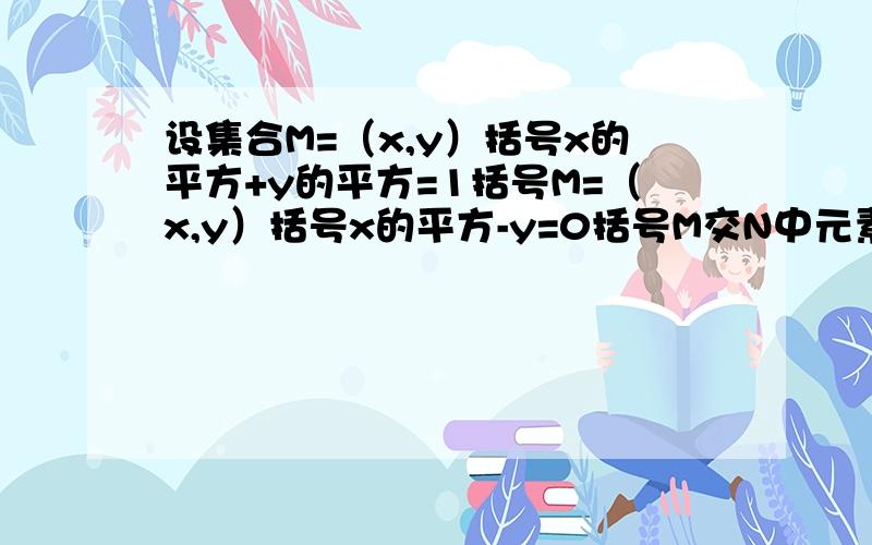 设集合M=（x,y）括号x的平方+y的平方=1括号M=（x,y）括号x的平方-y=0括号M交N中元素个数