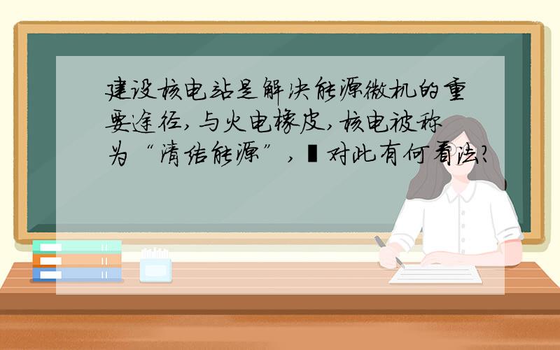 建设核电站是解决能源微机的重要途径,与火电橡皮,核电被称为“清洁能源”,伱对此有何看法?